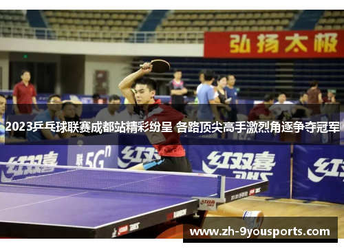 2023乒乓球联赛成都站精彩纷呈 各路顶尖高手激烈角逐争夺冠军
