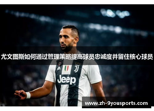 尤文图斯如何通过管理策略提高球员忠诚度并留住核心球员