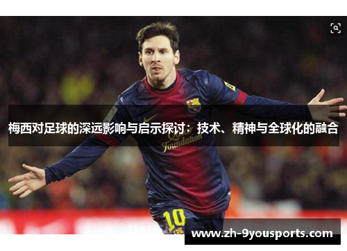 梅西对足球的深远影响与启示探讨：技术、精神与全球化的融合