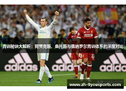 青训秘诀大解析：阿贾克斯、桑托斯与佩纳罗尔青训体系的深度对比