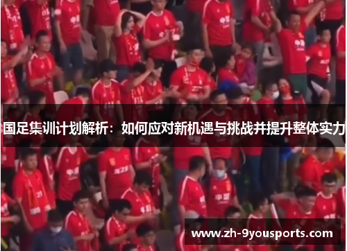 国足集训计划解析：如何应对新机遇与挑战并提升整体实力