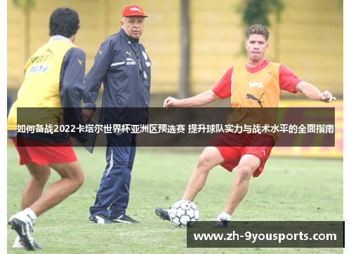 如何备战2022卡塔尔世界杯亚洲区预选赛 提升球队实力与战术水平的全面指南