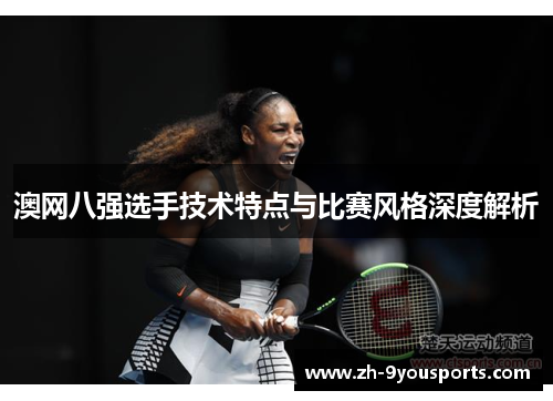澳网八强选手技术特点与比赛风格深度解析