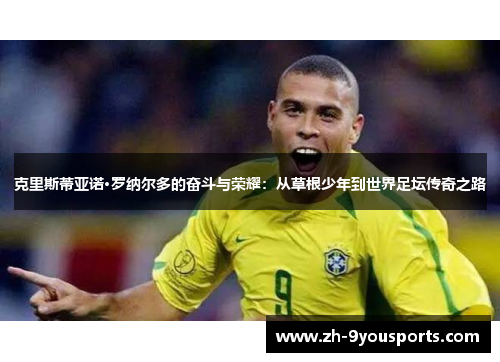 克里斯蒂亚诺·罗纳尔多的奋斗与荣耀:从草根少年到世界足坛传奇之路 克里斯蒂亚诺·罗纳尔多的奋斗与荣耀:从草根少年到世界足坛传奇之路