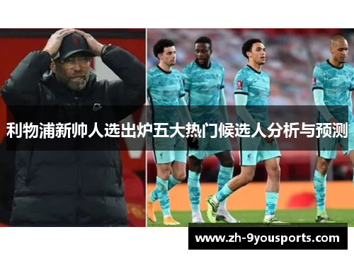利物浦新帅人选出炉五大热门候选人分析与预测