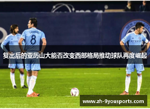 复出后的亚历山大能否改变西部格局推动球队再度崛起