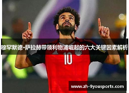 穆罕默德·萨拉赫带领利物浦崛起的六大关键因素解析 穆罕默德·萨拉赫带领利物浦崛起的六大关键因素解析
