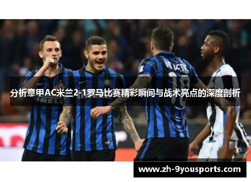 分析意甲AC米兰2-1罗马比赛精彩瞬间与战术亮点的深度剖析