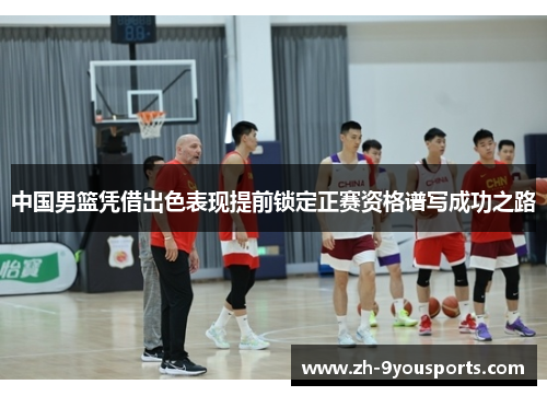 中国男篮凭借出色表现提前锁定正赛资格谱写成功之路