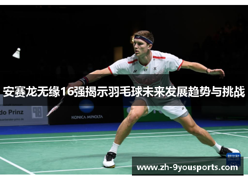 安赛龙无缘16强揭示羽毛球未来发展趋势与挑战 安赛龙无缘16强揭示羽毛球未来发展趋势与挑战