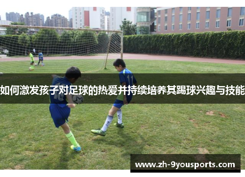 如何激发孩子对足球的热爱并持续培养其踢球兴趣与技能