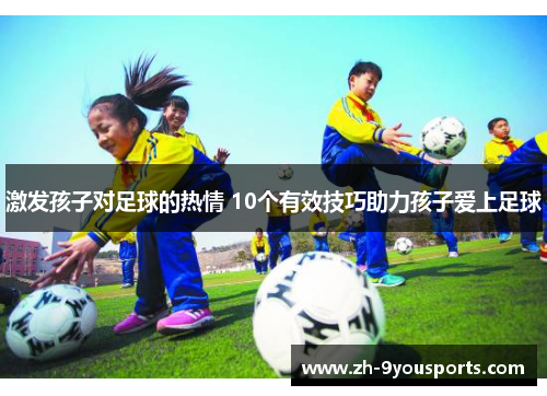 激发孩子对足球的热情 10个有效技巧助力孩子爱上足球 激发孩子对足球的热情 10个有效技巧助力孩子爱上足球