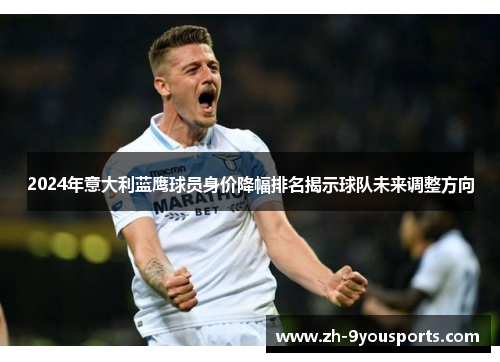 2024年意大利蓝鹰球员身价降幅排名揭示球队未来调整方向 2024年意大利蓝鹰球员身价降幅排名揭示球队未来调整方向