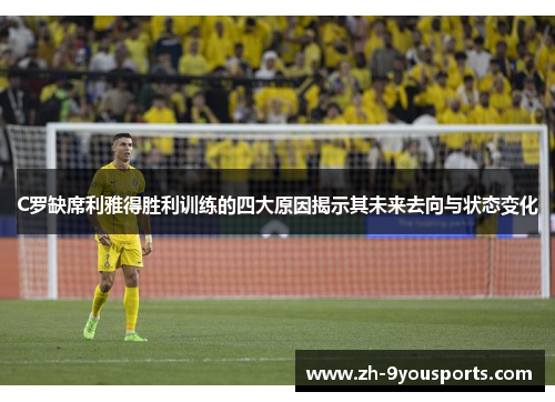 C罗缺席利雅得胜利训练的四大原因揭示其未来去向与状态变化