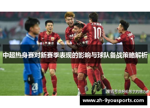 中超热身赛对新赛季表现的影响与球队备战策略解析