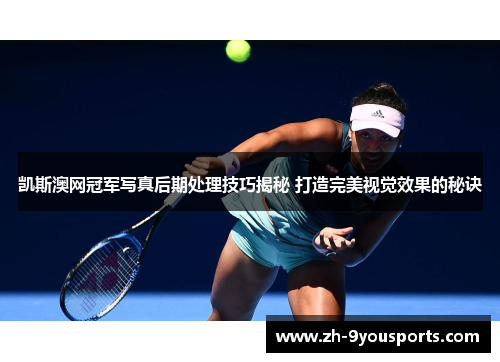 凯斯澳网冠军写真后期处理技巧揭秘 打造完美视觉效果的秘诀