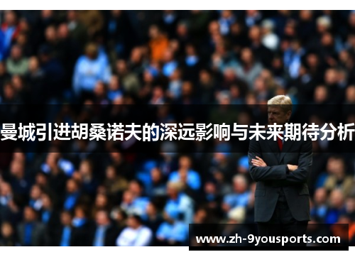 曼城引进胡桑诺夫的深远影响与未来期待分析 曼城引进胡桑诺夫的深远影响与未来期待分析