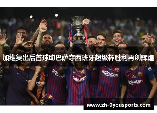 加维复出后首球助巴萨夺西班牙超级杯胜利再创辉煌 加维复出后首球助巴萨夺西班牙超级杯胜利再创辉煌