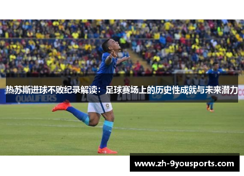热苏斯进球不败纪录解读:足球赛场上的历史性成就与未来潜力 热苏斯进球不败纪录解读:足球赛场上的历史性成就与未来潜力