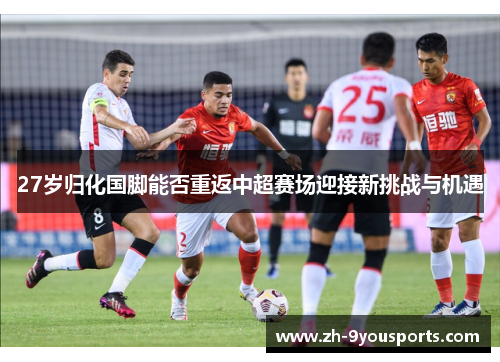 27岁归化国脚能否重返中超赛场迎接新挑战与机遇