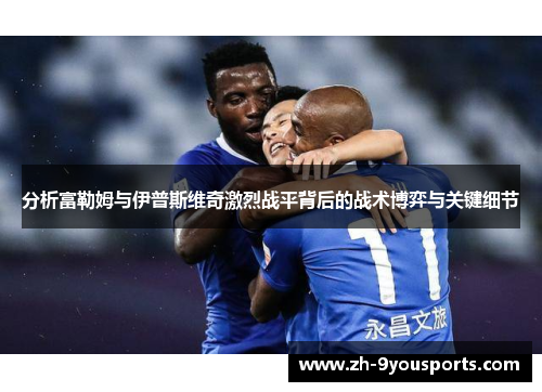 分析富勒姆与伊普斯维奇激烈战平背后的战术博弈与关键细节 分析富勒姆与伊普斯维奇激烈战平背后的战术博弈与关键细节