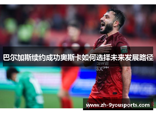 巴尔加斯续约成功奥斯卡如何选择未来发展路径