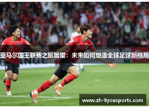 亚马尔国王联赛之旅展望：未来如何塑造全球足球新格局