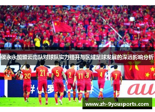 侯永永加盟云南队对球队实力提升与区域足球发展的深远影响分析