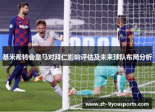 基米希转会皇马对拜仁影响评估及未来球队布局分析 基米希转会皇马对拜仁影响评估及未来球队布局分析