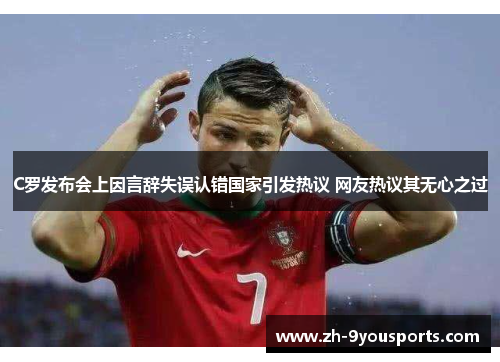 C罗发布会上因言辞失误认错国家引发热议 网友热议其无心之过