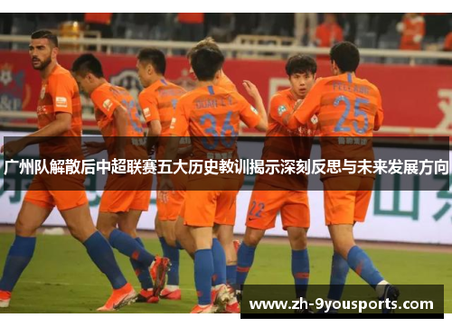 广州队解散后中超联赛五大历史教训揭示深刻反思与未来发展方向