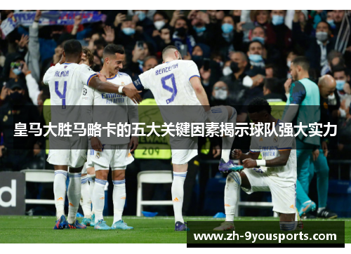 皇马大胜马略卡的五大关键因素揭示球队强大实力