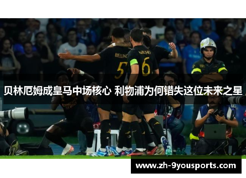 贝林厄姆成皇马中场核心 利物浦为何错失这位未来之星