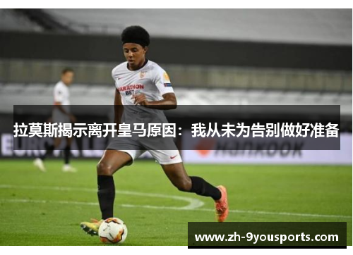 拉莫斯揭示离开皇马原因：我从未为告别做好准备