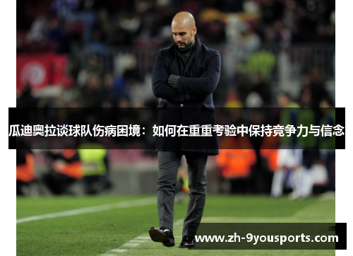 瓜迪奥拉谈球队伤病困境:如何在重重考验中保持竞争力与信念 瓜迪奥拉谈球队伤病困境:如何在重重考验中保持竞争力与信念