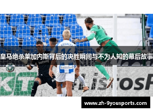 皇马绝杀莱加内斯背后的决胜瞬间与不为人知的幕后故事 皇马绝杀莱加内斯背后的决胜瞬间与不为人知的幕后故事