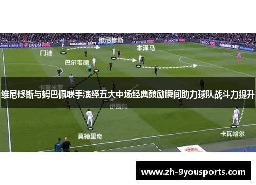 维尼修斯与姆巴佩联手演绎五大中场经典鼓励瞬间助力球队战斗力提升 维尼修斯与姆巴佩联手演绎五大中场经典鼓励瞬间助力球队战斗力提升