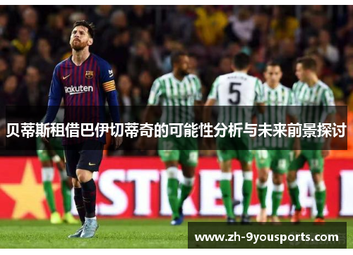 贝蒂斯租借巴伊切蒂奇的可能性分析与未来前景探讨 贝蒂斯租借巴伊切蒂奇的可能性分析与未来前景探讨