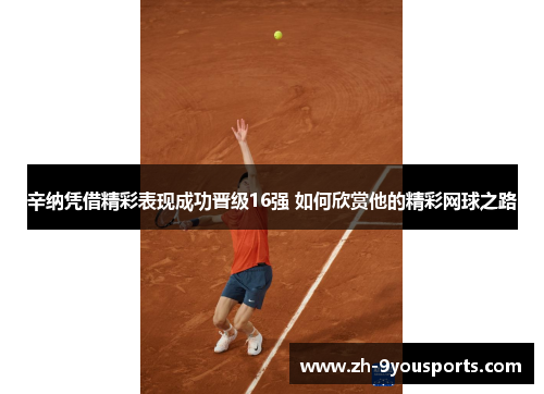 辛纳凭借精彩表现成功晋级16强 如何欣赏他的精彩网球之路