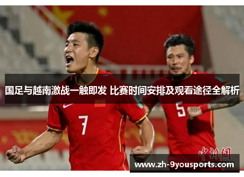 国足与越南激战一触即发 比赛时间安排及观看途径全解析 国足与越南激战一触即发 比赛时间安排及观看途径全解析