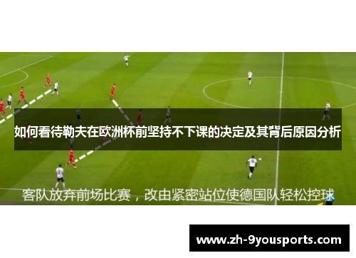 如何看待勒夫在欧洲杯前坚持不下课的决定及其背后原因分析