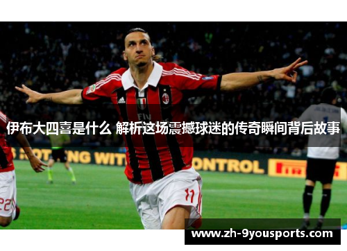 伊布大四喜是什么 解析这场震撼球迷的传奇瞬间背后故事 伊布大四喜是什么 解析这场震撼球迷的传奇瞬间背后故事