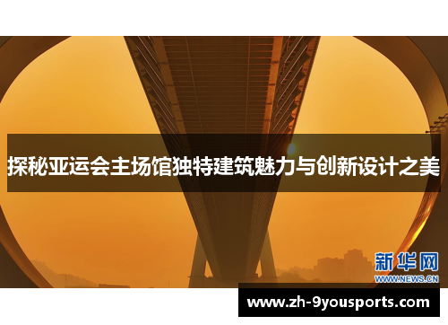 探秘亚运会主场馆独特建筑魅力与创新设计之美 探秘亚运会主场馆独特建筑魅力与创新设计之美