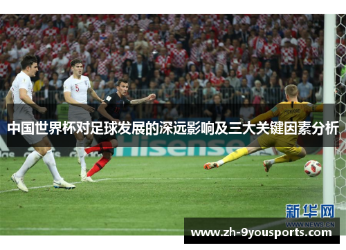 中国世界杯对足球发展的深远影响及三大关键因素分析 中国世界杯对足球发展的深远影响及三大关键因素分析