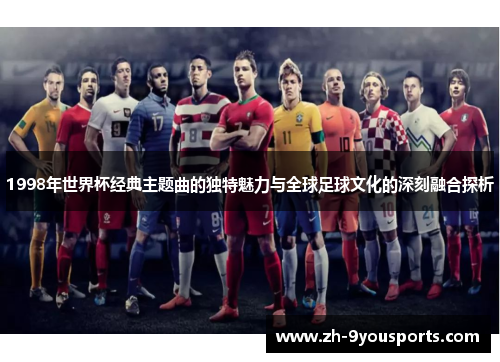 1998年世界杯经典主题曲的独特魅力与全球足球文化的深刻融合探析 1998年世界杯经典主题曲的独特魅力与全球足球文化的深刻融合探析