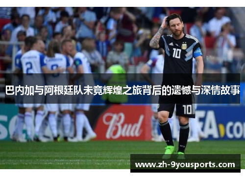 巴内加与阿根廷队未竟辉煌之旅背后的遗憾与深情故事