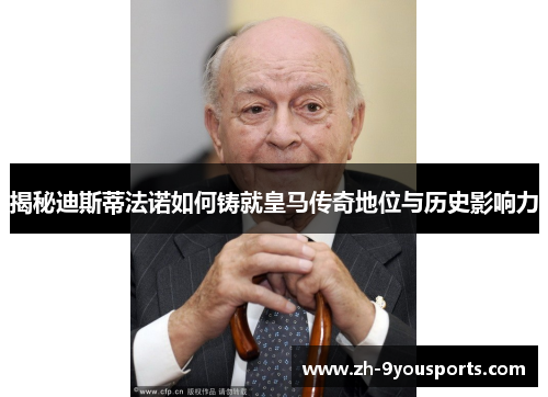 揭秘迪斯蒂法诺如何铸就皇马传奇地位与历史影响力 揭秘迪斯蒂法诺如何铸就皇马传奇地位与历史影响力