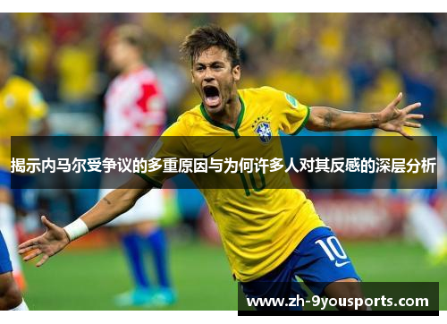 揭示内马尔受争议的多重原因与为何许多人对其反感的深层分析