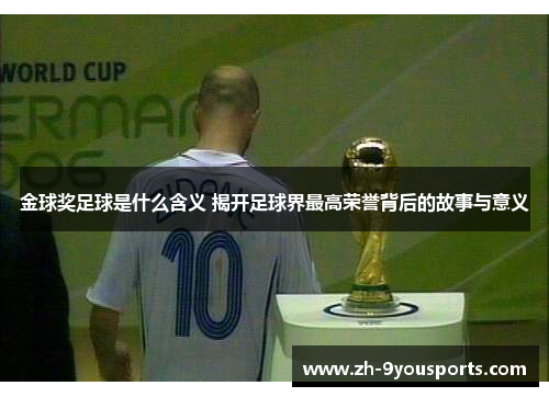 金球奖足球是什么含义 揭开足球界最高荣誉背后的故事与意义 金球奖足球是什么含义 揭开足球界最高荣誉背后的故事与意义