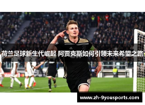 荷兰足球新生代崛起 阿贾克斯如何引领未来希望之路